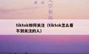 tiktok如何关注（tiktok怎么看不到关注的人）