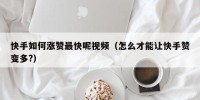 快手如何涨赞最快呢视频（怎么才能让快手赞变多?）