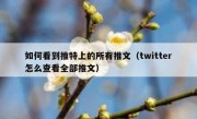 如何看到推特上的所有推文（twitter怎么查看全部推文）