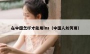 在中国怎样才能用ins（中国人如何用）