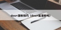 dou+涨粉技巧（dou+能涨粉吗）