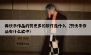 弄快手作品的赞更多的软件是什么（赞快手作品有什么软件）