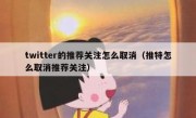 twitter的推荐关注怎么取消（推特怎么取消推荐关注）