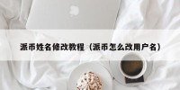 派币姓名修改教程（派币怎么改用户名）