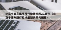 北京小客车尾号限行轮换时间2025年（北京小客车限行轮换最新表天气预报）