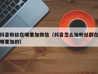 抖音粉丝在哪里加微信（抖音怎么加粉丝群在哪里加的）
