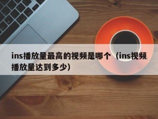 ins播放量最高的视频是哪个（ins视频播放量达到多少）