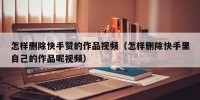 怎样删除快手赞的作品视频（怎样删除快手里自己的作品呢视频）