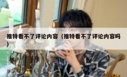 推特看不了评论内容（推特看不了评论内容吗）