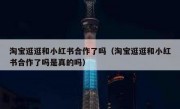 淘宝逛逛和小红书合作了吗（淘宝逛逛和小红书合作了吗是真的吗）