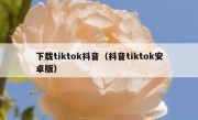 下载tiktok抖音（抖音tiktok安卓版）