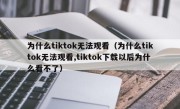 为什么tiktok无法观看（为什么tiktok无法观看,tiktok下载以后为什么看不了）