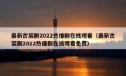 最新古装剧2022热播剧在线观看（最新古装剧2022热播剧在线观看免费）