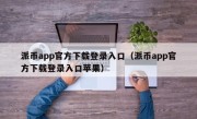 派币app官方下载登录入口（派币app官方下载登录入口苹果）