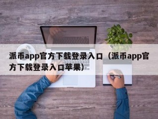 派币app官方下载登录入口（派币app官方下载登录入口苹果）