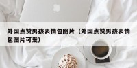 外国点赞男孩表情包图片（外国点赞男孩表情包图片可爱）