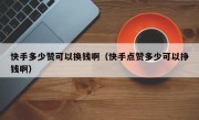 快手多少赞可以换钱啊（快手点赞多少可以挣钱啊）