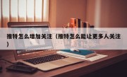推特怎么增加关注（推特怎么能让更多人关注）