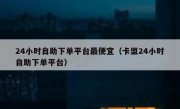 24小时自助下单平台最便宜（卡盟24小时自助下单平台）