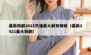 最新韩剧2022热播最火剧有哪些（最新2021最火韩剧）