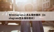 在instagram上怎么保存图片（instagram怎么保存照片）