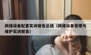 网络设备配置实训报告总结（网络设备管理与维护实训报告）