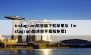 instagram加速器下载苹果版（instagram加速器苹果版免费）