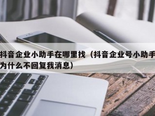 抖音企业小助手在哪里找（抖音企业号小助手为什么不回复我消息）