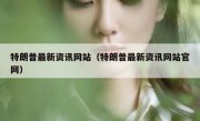 特朗普最新资讯网站（特朗普最新资讯网站官网）