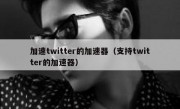 加速twitter的加速器（支持twitter的加速器）