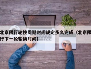 北京限行轮换周期时间规定多久完成（北京限行下一轮轮换时间）