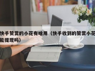 快手赞赏的小花有啥用（快手收到的赞赏小花能提现吗）