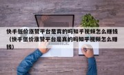 快手低价涨赞平台是真的吗知乎视频怎么赚钱（快手低价涨赞平台是真的吗知乎视频怎么赚钱）