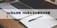 ins怎么浏览（ins怎么可以看到浏览量）