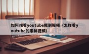如何观看youtube限制视频（怎样看youtube的限制视频）