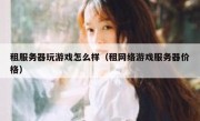 租服务器玩游戏怎么样（租网络游戏服务器价格）