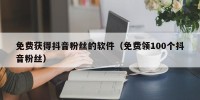 免费获得抖音粉丝的软件（免费领100个抖音粉丝）