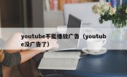 youtube不能播放广告（youtube没广告了）