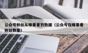 公众号粉丝从哪里看到数据（公众号在哪里看粉丝数量）