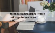 facebook新闻媒体账号（facebook sign in new account）
