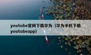 youtube官网下载华为（华为手机下载youtubeapp）