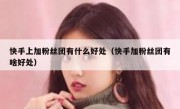 快手上加粉丝团有什么好处（快手加粉丝团有啥好处）