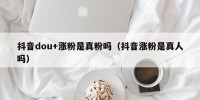 抖音dou+涨粉是真粉吗（抖音涨粉是真人吗）