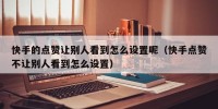 快手的点赞让别人看到怎么设置呢（快手点赞不让别人看到怎么设置）