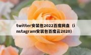twitter安装包2022百度网盘（instagram安装包百度云2020）