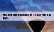 推特的新闻界面在哪看到的（怎么在推特上看新闻）