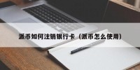 派币如何注销银行卡（派币怎么使用）
