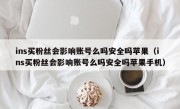 ins买粉丝会影响账号么吗安全吗苹果（ins买粉丝会影响账号么吗安全吗苹果手机）