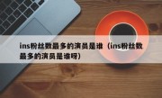 ins粉丝数最多的演员是谁（ins粉丝数最多的演员是谁呀）