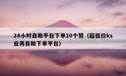 24小时自助平台下单10个赞（超低价ks业务自助下单平台）
